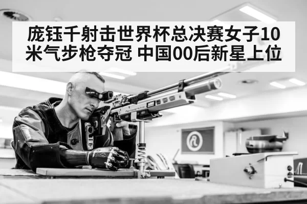 庞钰千射击世界杯总决赛女子10米气步枪夺冠 中国00后新星上位