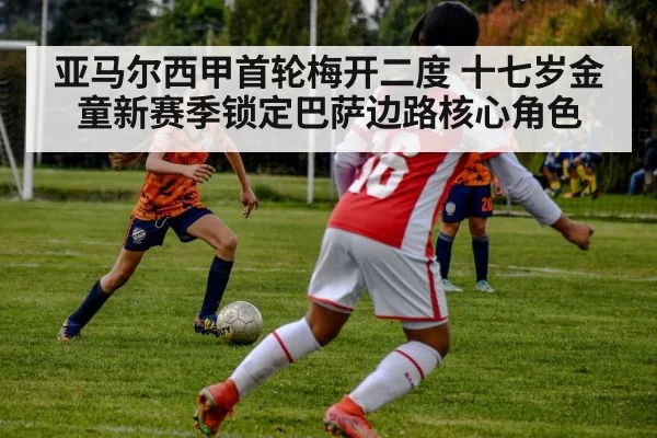 亚马尔西甲首轮梅开二度 十七岁金童新赛季锁定巴萨边路核心角色