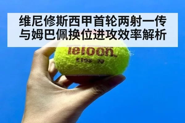 维尼修斯西甲首轮两射一传 与姆巴佩换位进攻效率解析