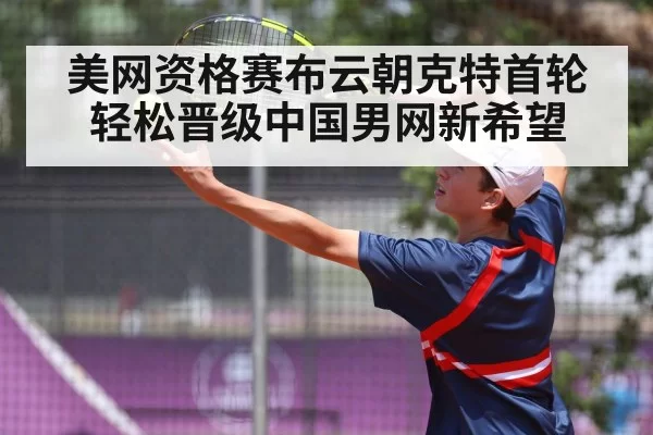 美网资格赛布云朝克特首轮轻松晋级中国男网新希望